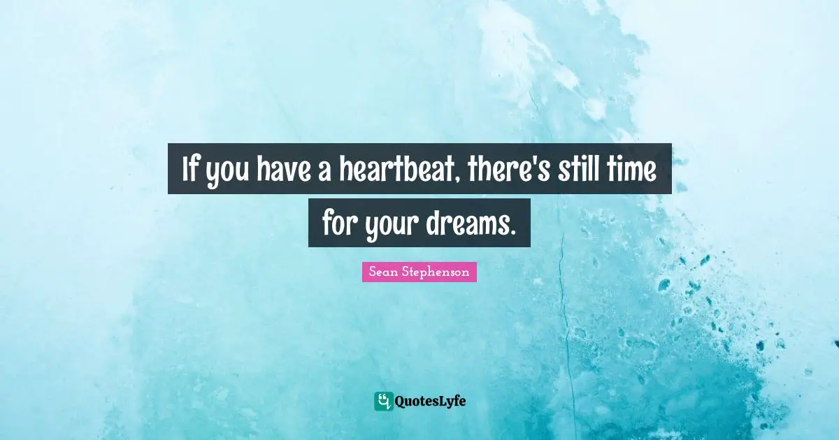 If you have a heartbeat, there's still time for your dreams.
