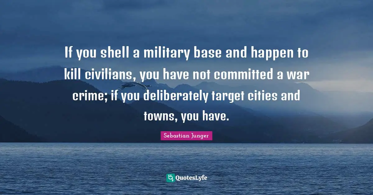 Sebastian Junger Quotes: "If you shell a military base and happen to kill civilians, you have not committed a war crime; if you deliberately target cities and towns, you have."