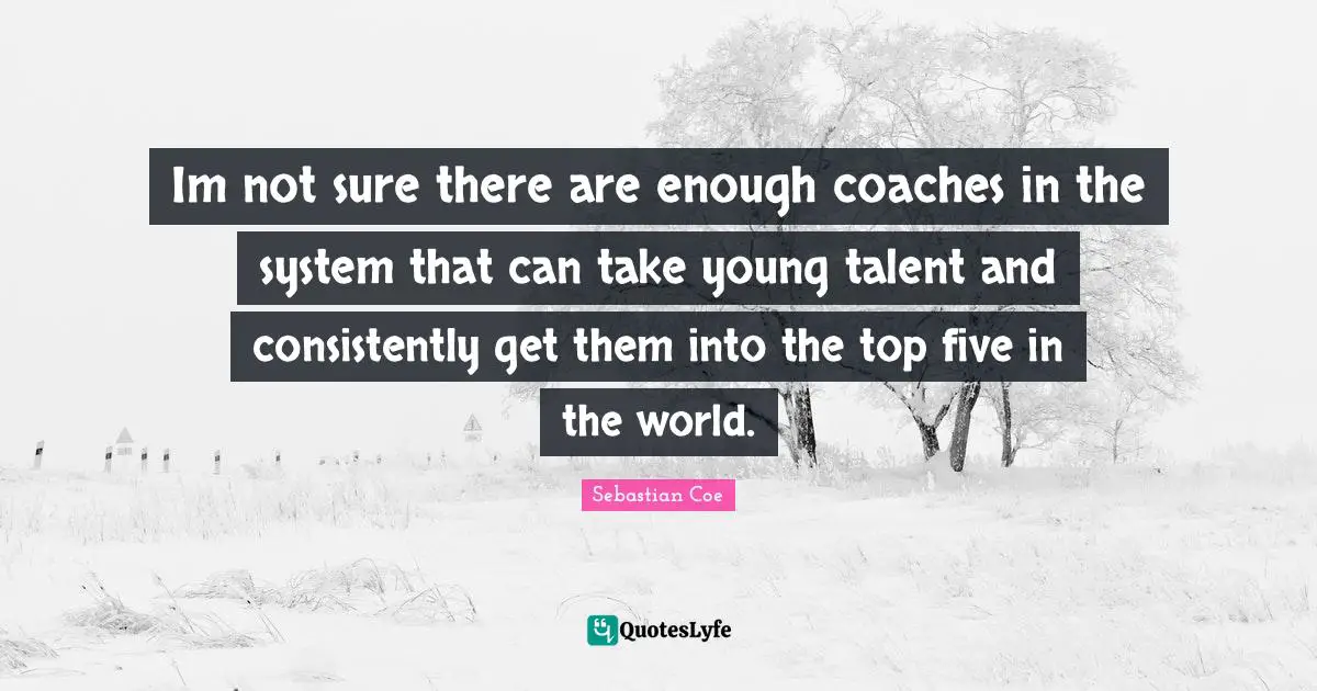 Im not sure there are enough coaches in the system that can take young talent and consistently get them into the top five in the world.