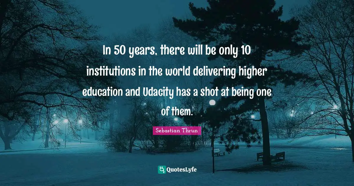 In 50 years, there will be only 10 institutions in the world delivering higher education and Udacity has a shot at being one of them.