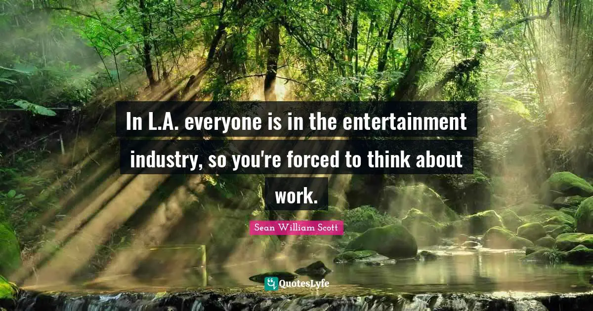 In L.A. everyone is in the entertainment industry, so you're forced to think about work.