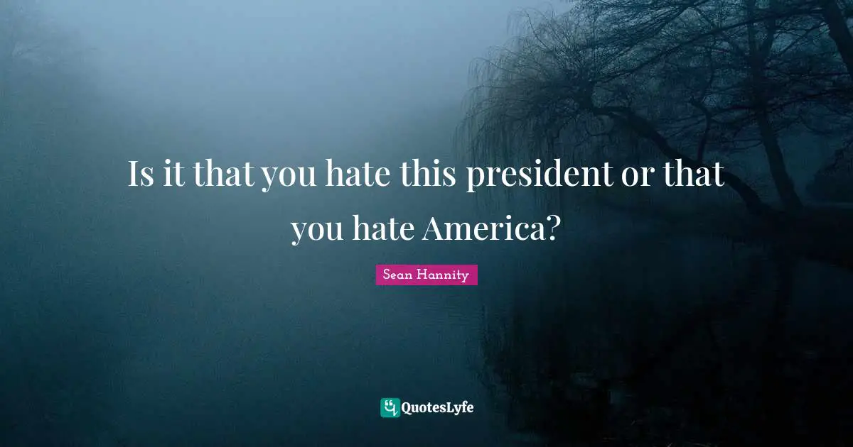 Is it that you hate this president or that you hate America?