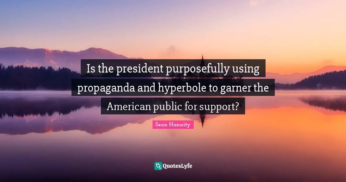 Is the president purposefully using propaganda and hyperbole to garner the American public for support?
