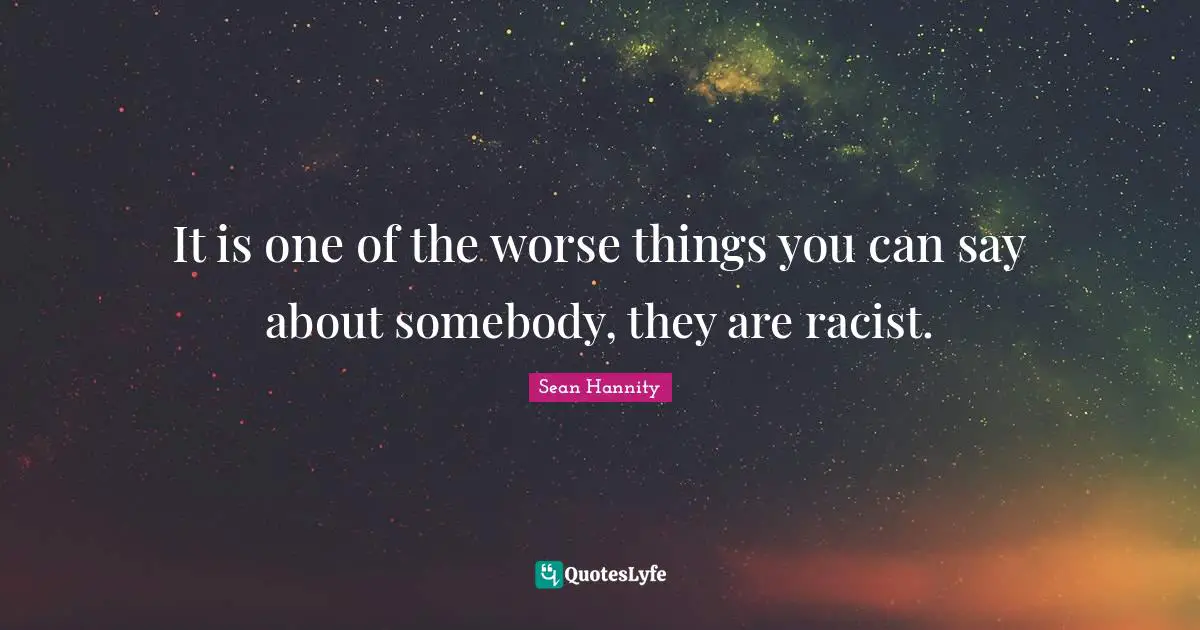It is one of the worse things you can say about somebody, they are racist.