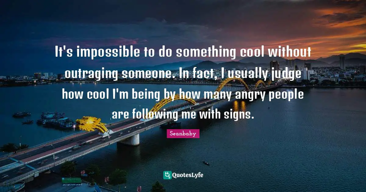 It's impossible to do something cool without outraging someone. In fact, I usually judge how cool I'm being by how many angry people are following me with signs.