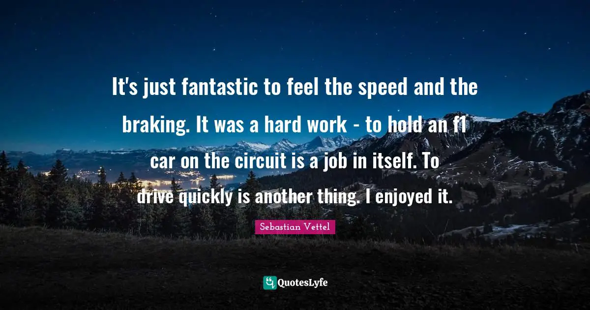 Sebastian Vettel Quotes: "It's just fantastic to feel the speed and the braking. It was a hard work - to hold an f1 car on the circuit is a job in itself. To drive quickly is another thing. I enjoyed it."