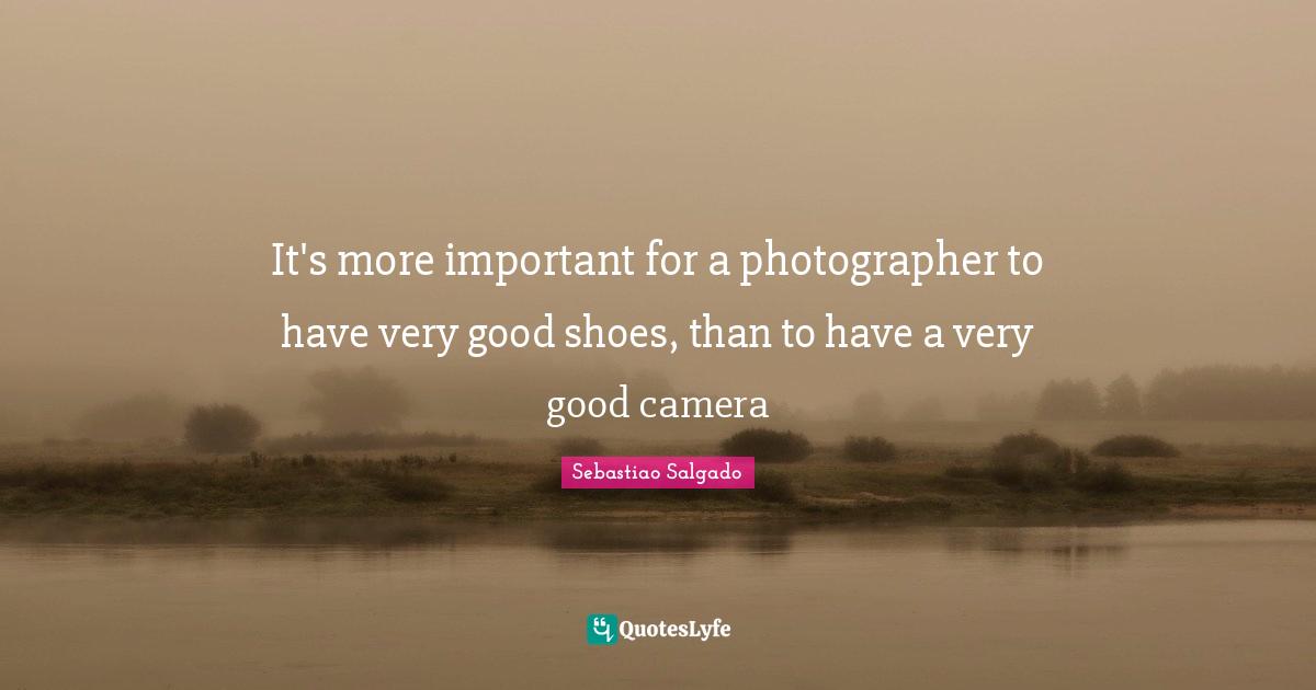 It's more important for a photographer to have very good shoes, than t