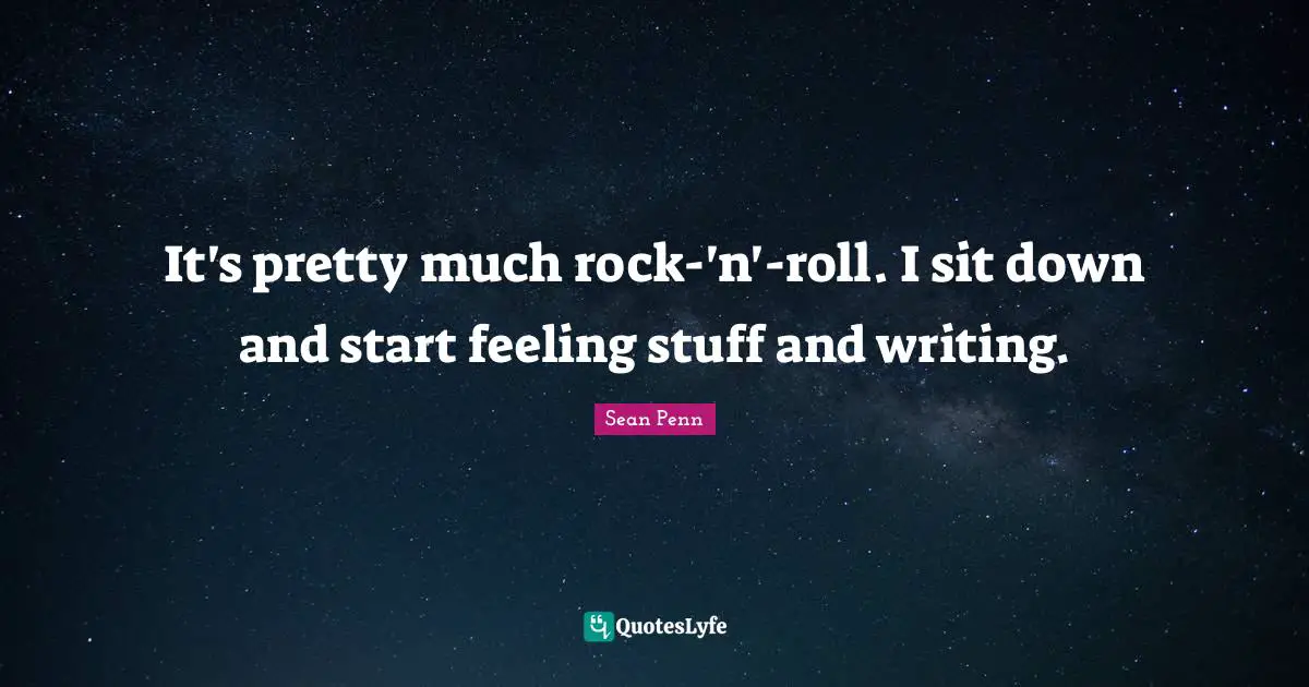 It's pretty much rock-'n'-roll. I sit down and start feeling stuff and writing.