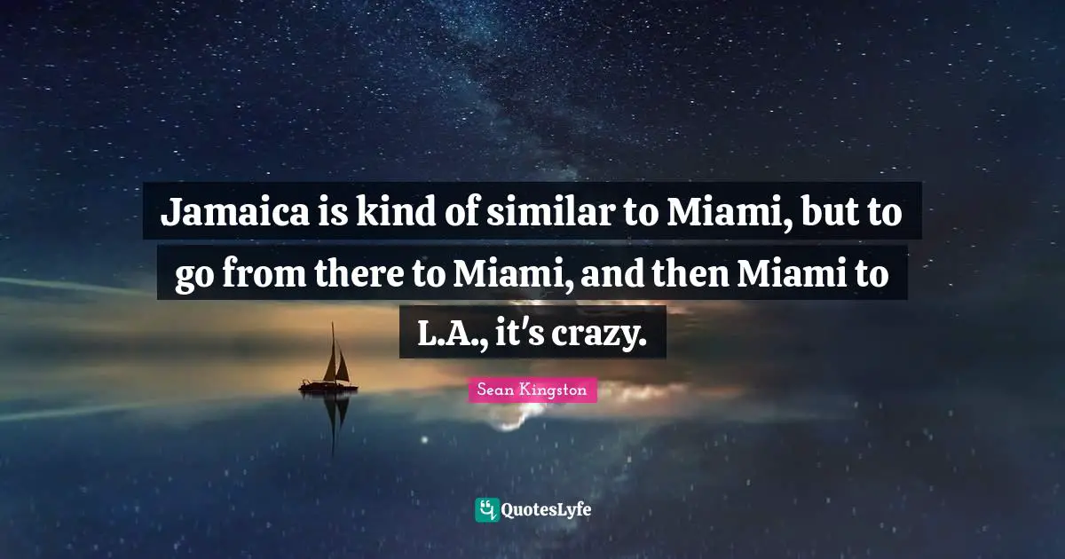 Jamaica is kind of similar to Miami, but to go from there to Miami, and then Miami to L.A., it's crazy.