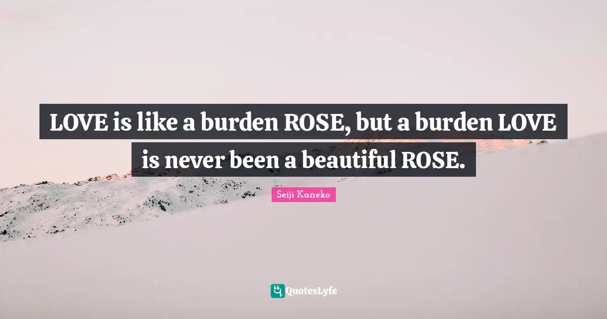 LOVE is like a burden ROSE, but a burden LOVE is never been a beautiful ROSE.