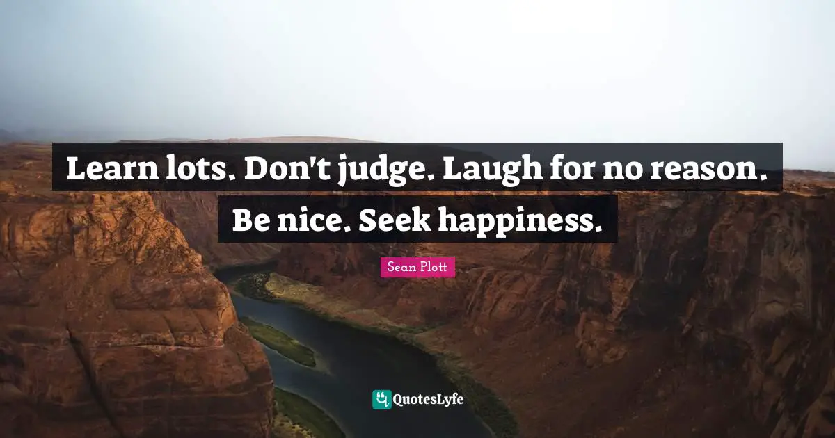 Learn lots. Don't judge. Laugh for no reason. Be nice. Seek happiness.