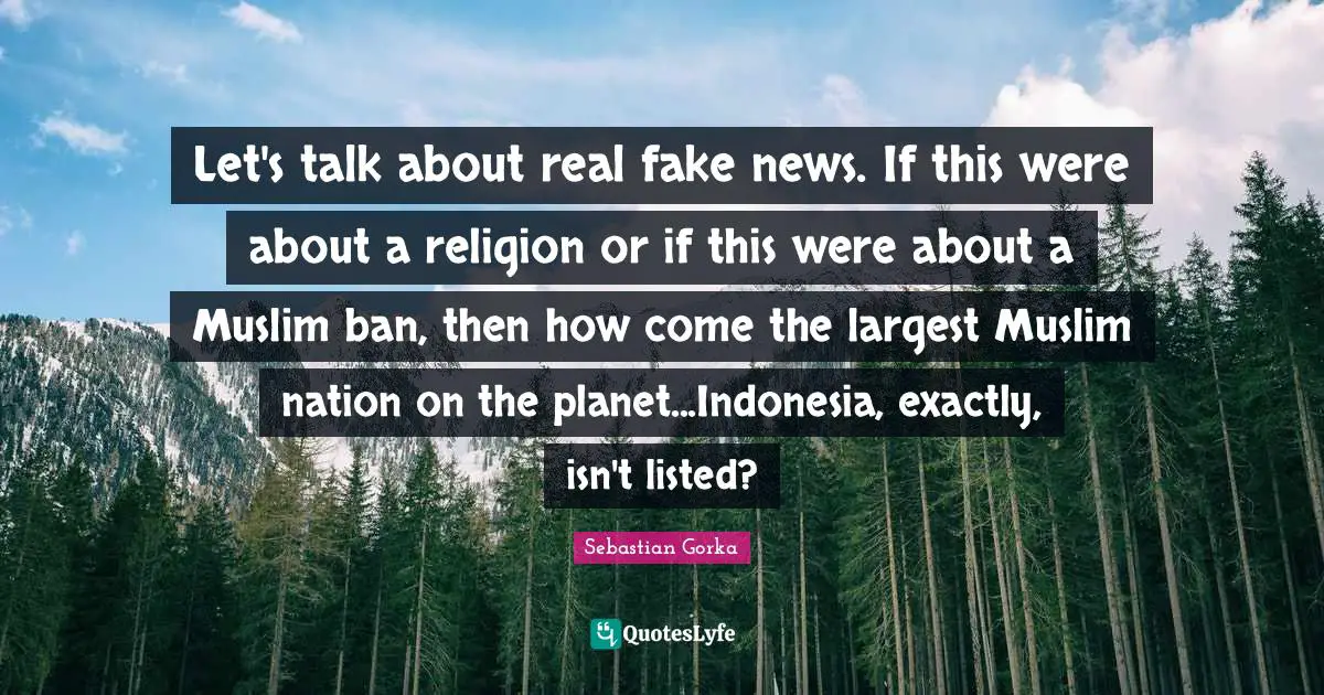 Let's talk about real fake news. If this were about a religion or if this were about a Muslim ban, then how come the largest Muslim nation on the planet...Indonesia, exactly, isn't listed?