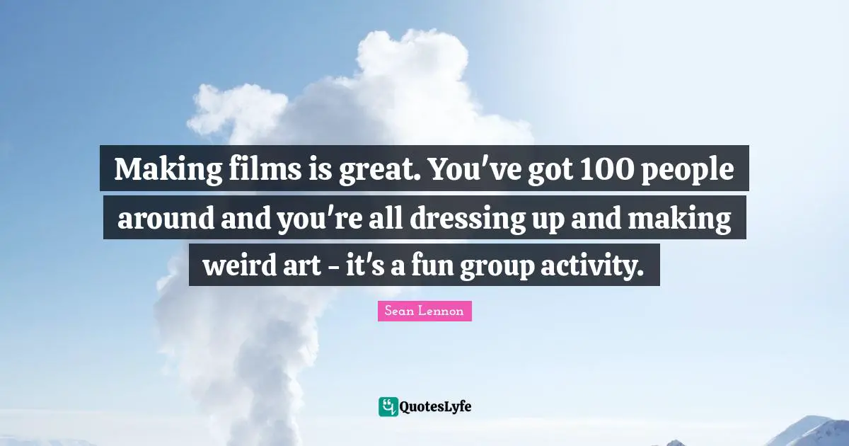 Dressing Quotes: "Making films is great. You've got 100 people around and you're all dressing up and making weird art - it's a fun group activity."