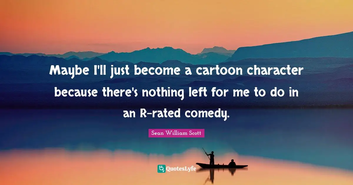 Maybe I'll just become a cartoon character because there's nothing left for me to do in an R-rated comedy.