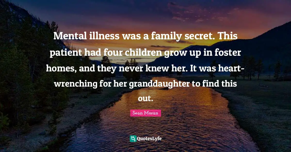 Mental illness was a family secret. This patient had four children grow up in foster homes, and they never knew her. It was heart-wrenching for her granddaughter to find this out.
