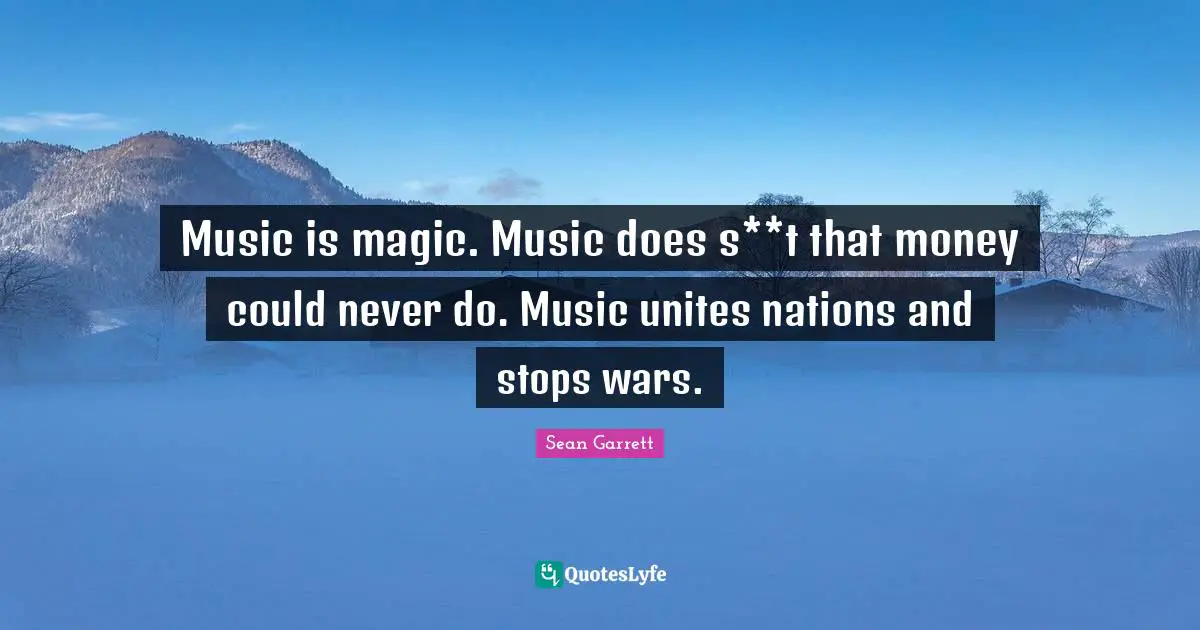 Music is magic. Music does s**t that money could never do. Music unites nations and stops wars.