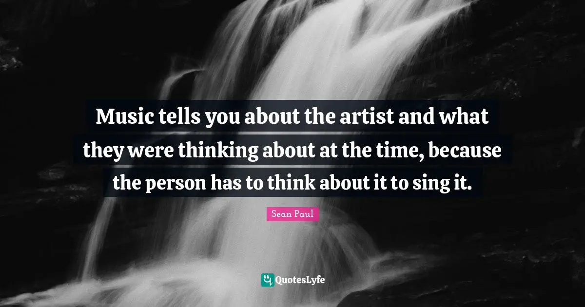 Music tells you about the artist and what they were thinking about at the time, because the person has to think about it to sing it.