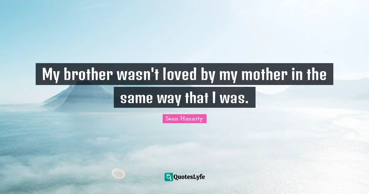My brother wasn't loved by my mother in the same way that I was.