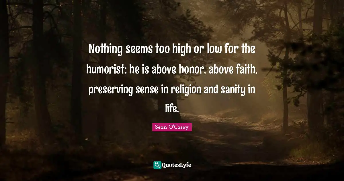 Nothing seems too high or low for the humorist; he is above honor, above faith, preserving sense in religion and sanity in life.