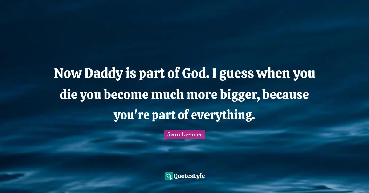 Now Daddy is part of God. I guess when you die you become much more bigger, because you're part of everything.