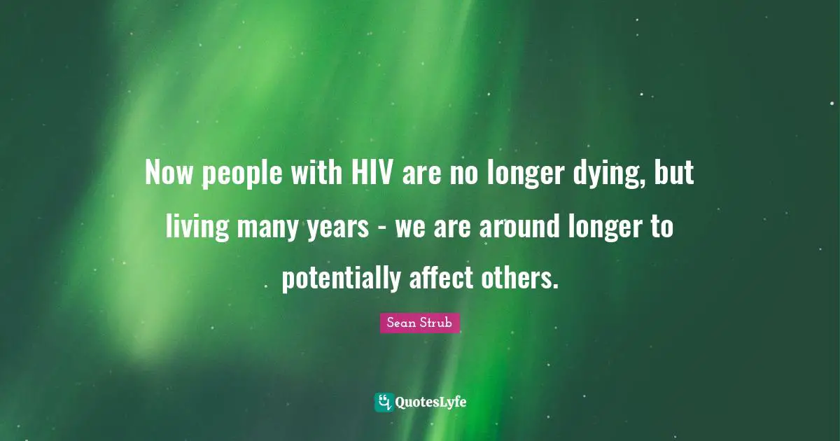 Now people with HIV are no longer dying, but living many years - we are around longer to potentially affect others.