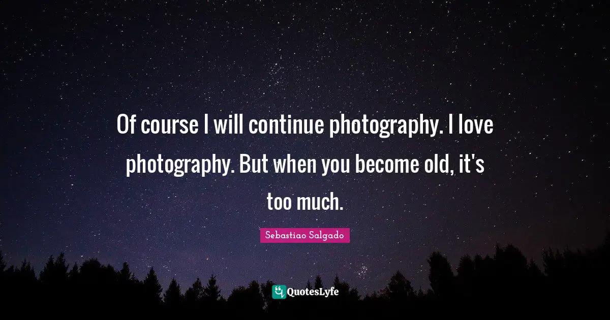 Sebastiao Salgado Quotes: "Of course I will continue photography. I love photography. But when you become old, it's too much."
