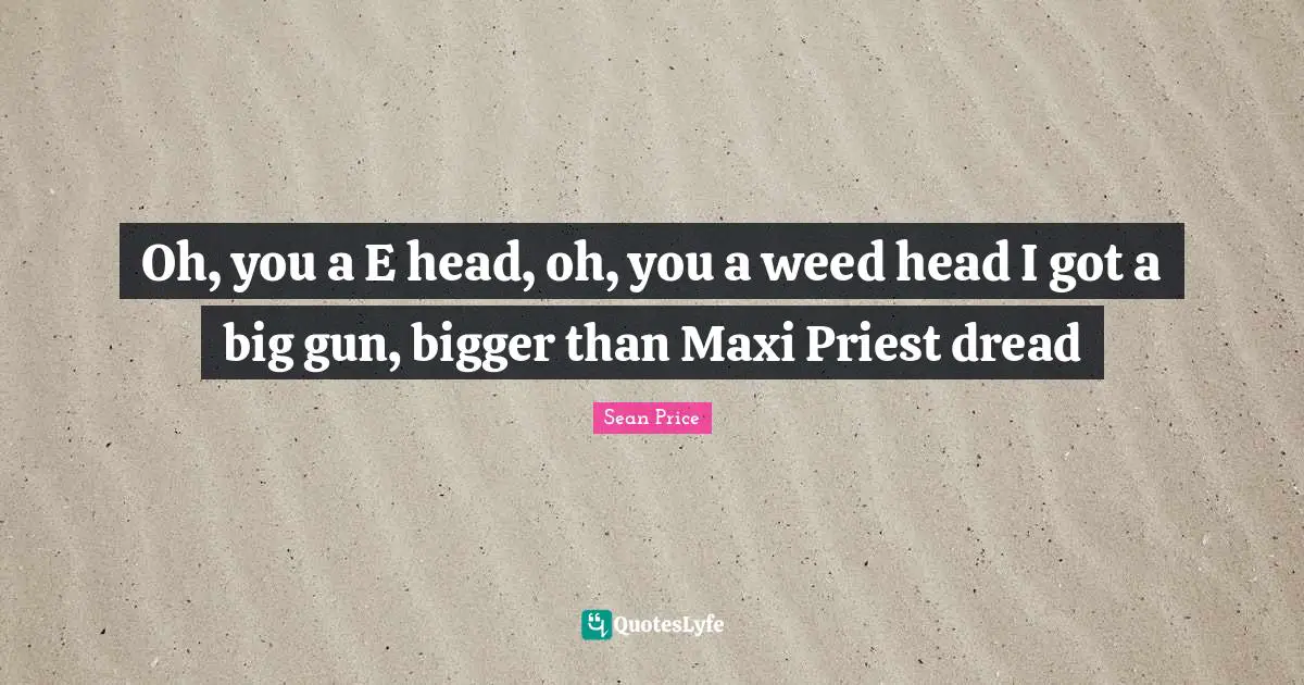 Sean Price Quotes: "Oh, you a E head, oh, you a weed head I got a big gun, bigger than Maxi Priest dread"