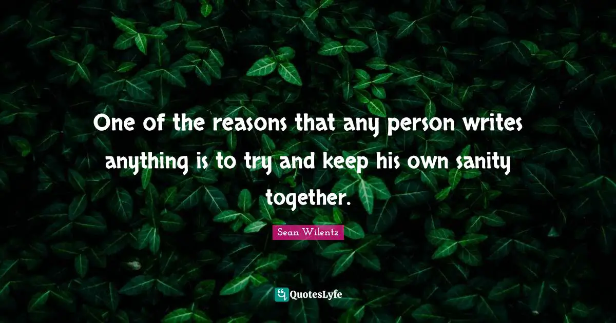 One of the reasons that any person writes anything is to try and keep his own sanity together.