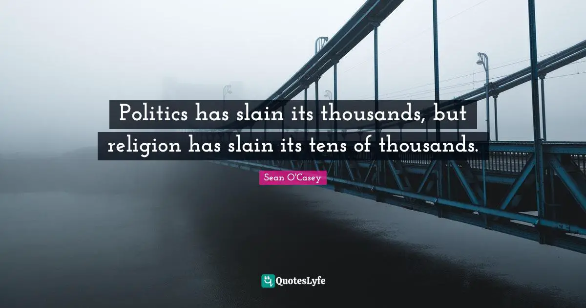 Politics has slain its thousands, but religion has slain its tens of thousands.