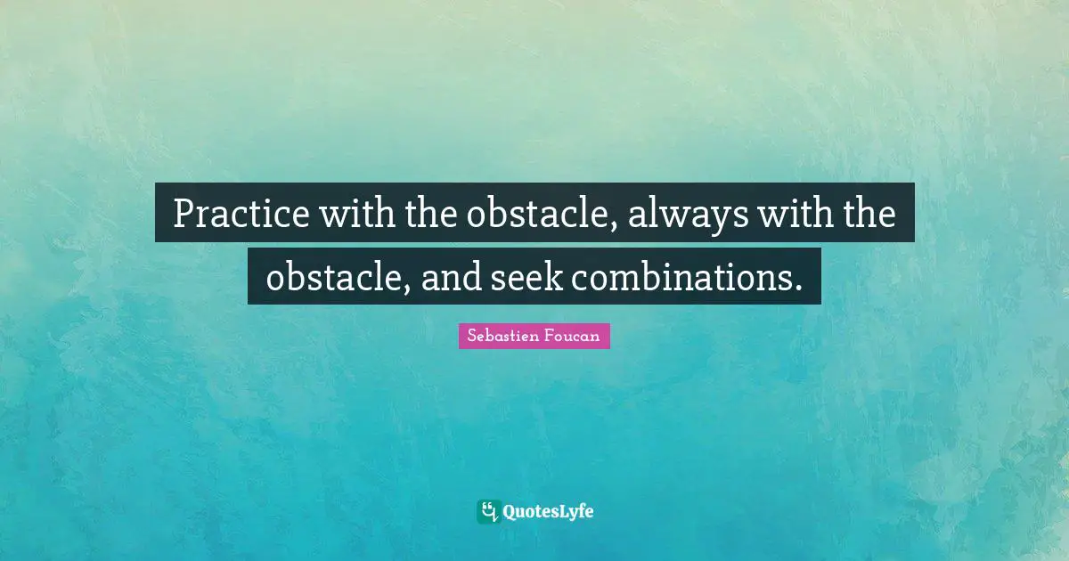 Practice with the obstacle, always with the obstacle, and seek combinations.
