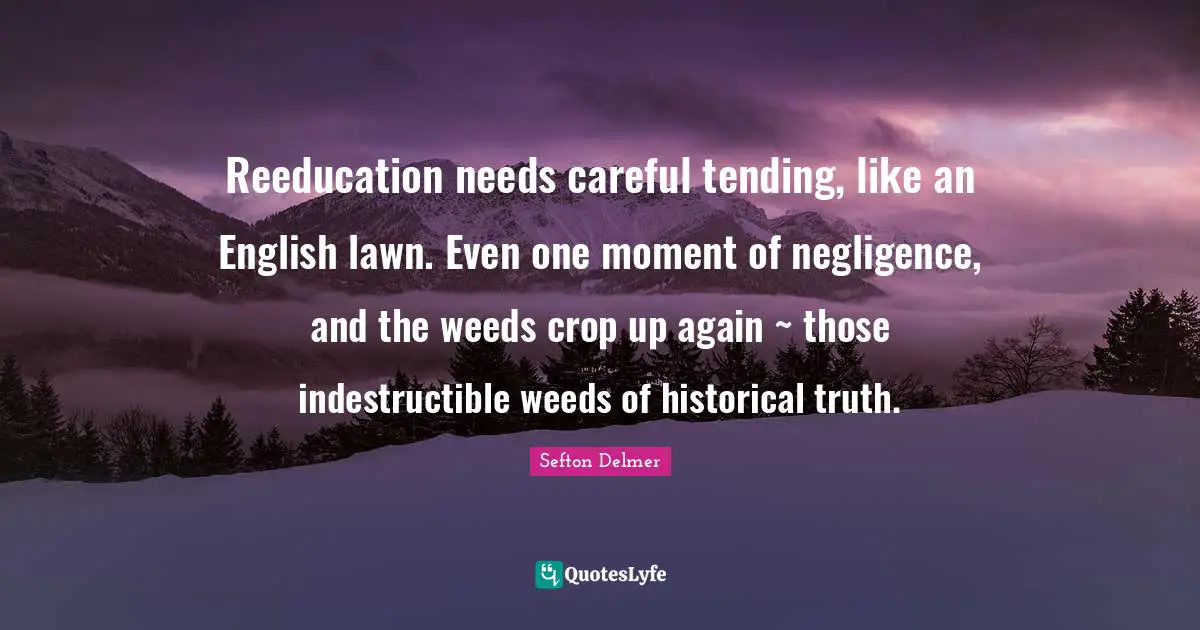 Reeducation needs careful tending, like an English lawn. Even one moment of negligence, and the weeds crop up again ~ those indestructible weeds of historical truth.
