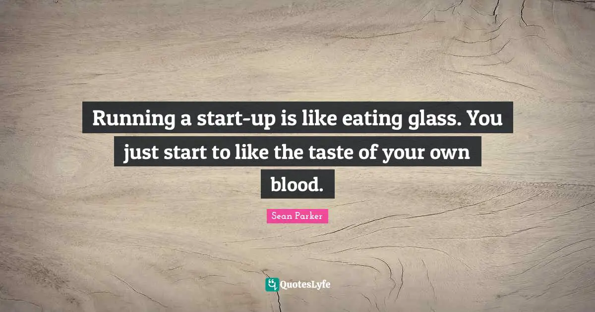 Eating Quotes: "Running a start-up is like eating glass. You just start to like the taste of your own blood."