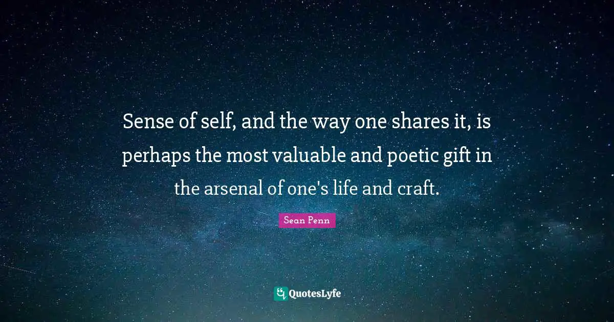 Sense of self, and the way one shares it, is perhaps the most valuable and poetic gift in the arsenal of one's life and craft.
