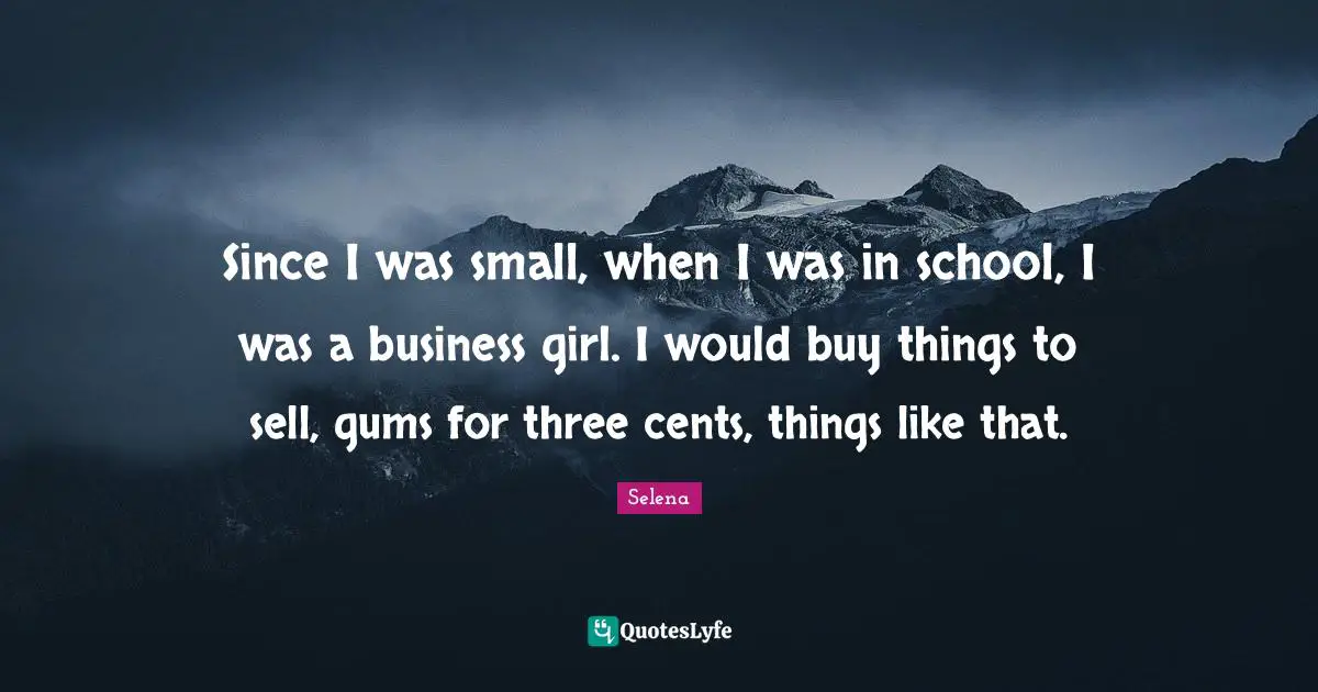 Since I was small, when I was in school, I was a business girl. I would buy things to sell, gums for three cents, things like that.