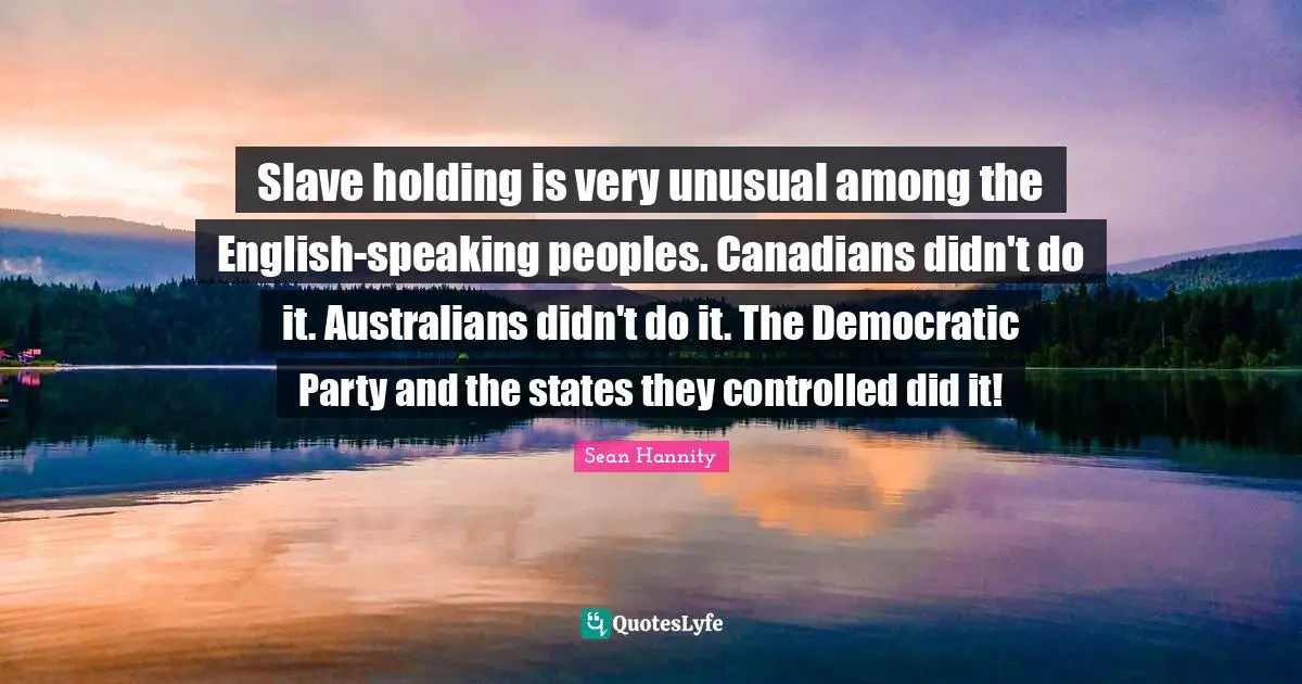 Slave holding is very unusual among the English-speaking peoples. Canadians didn't do it. Australians didn't do it. The Democratic Party and the states they controlled did it!
