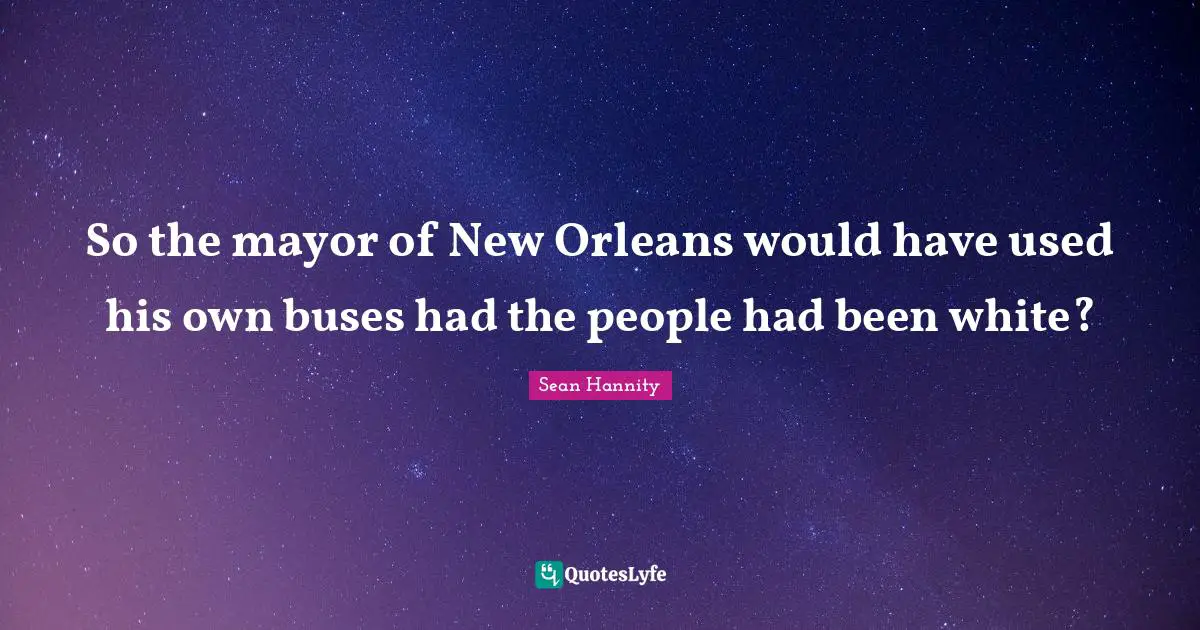 So the mayor of New Orleans would have used his own buses had the people had been white?