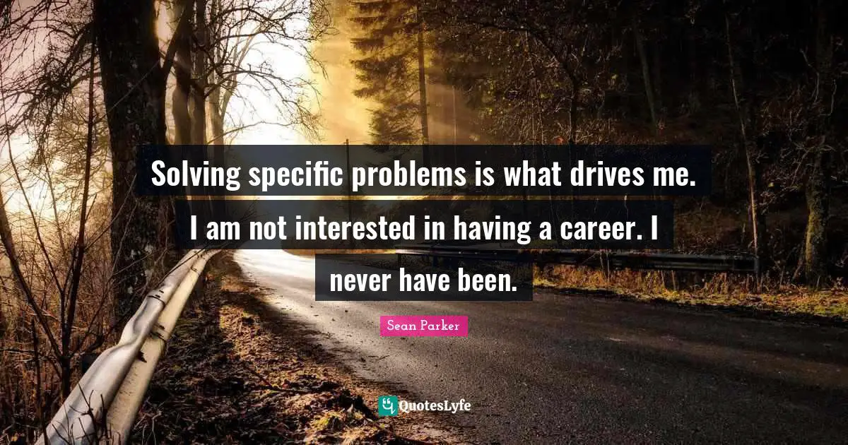 Solving specific problems is what drives me. I am not interested in having a career. I never have been.