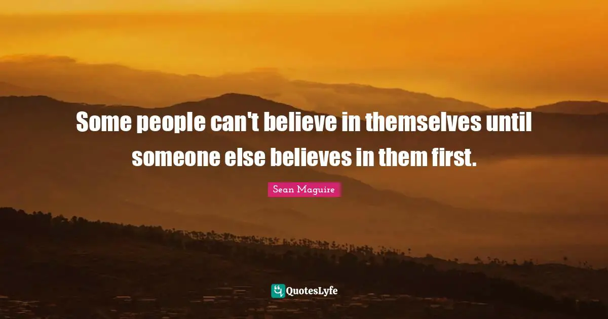 Some people can't believe in themselves until someone else believes in them first.