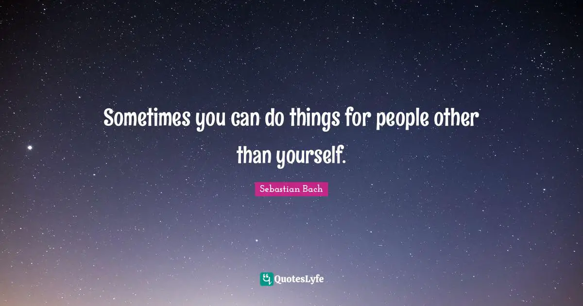 Sometimes you can do things for people other than yourself.