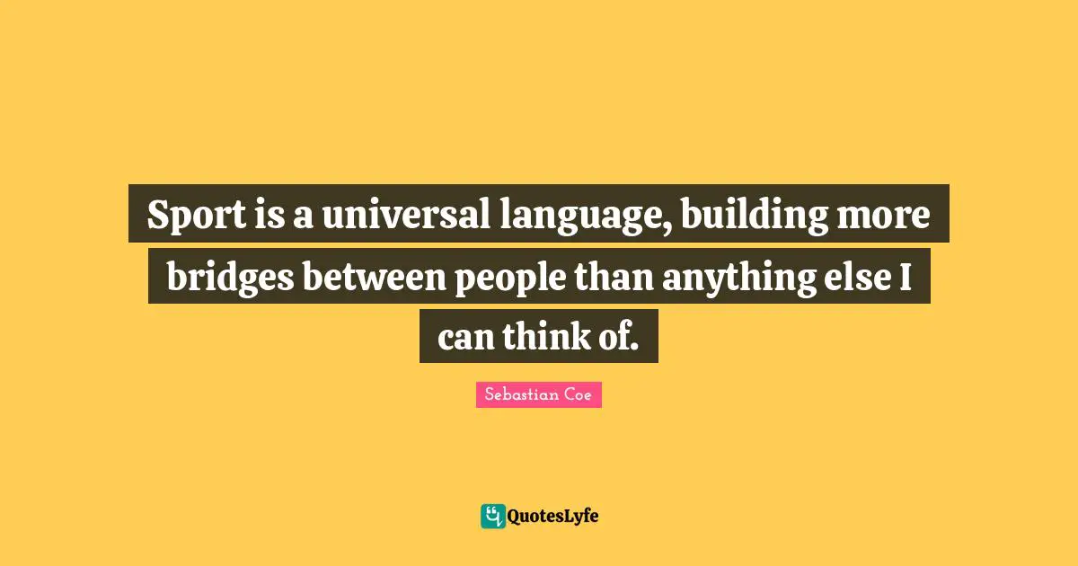 Sport is a universal language, building more bridges between people than anything else I can think of.