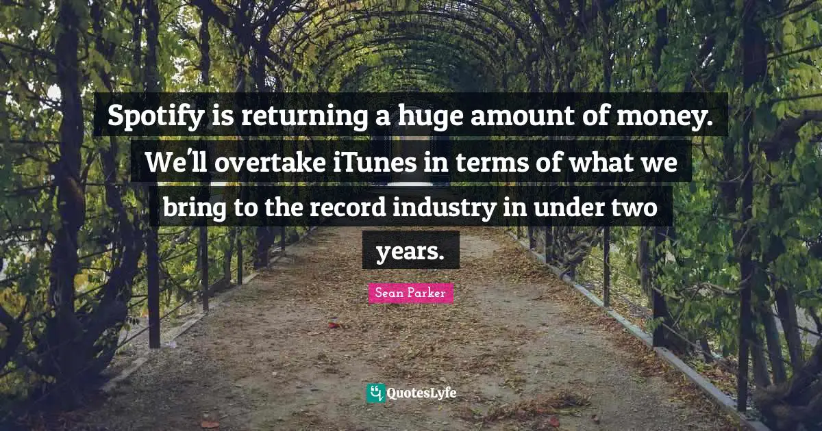 Two Years Quotes: "Spotify is returning a huge amount of money. We'll overtake iTunes in terms of what we bring to the record industry in under two years."