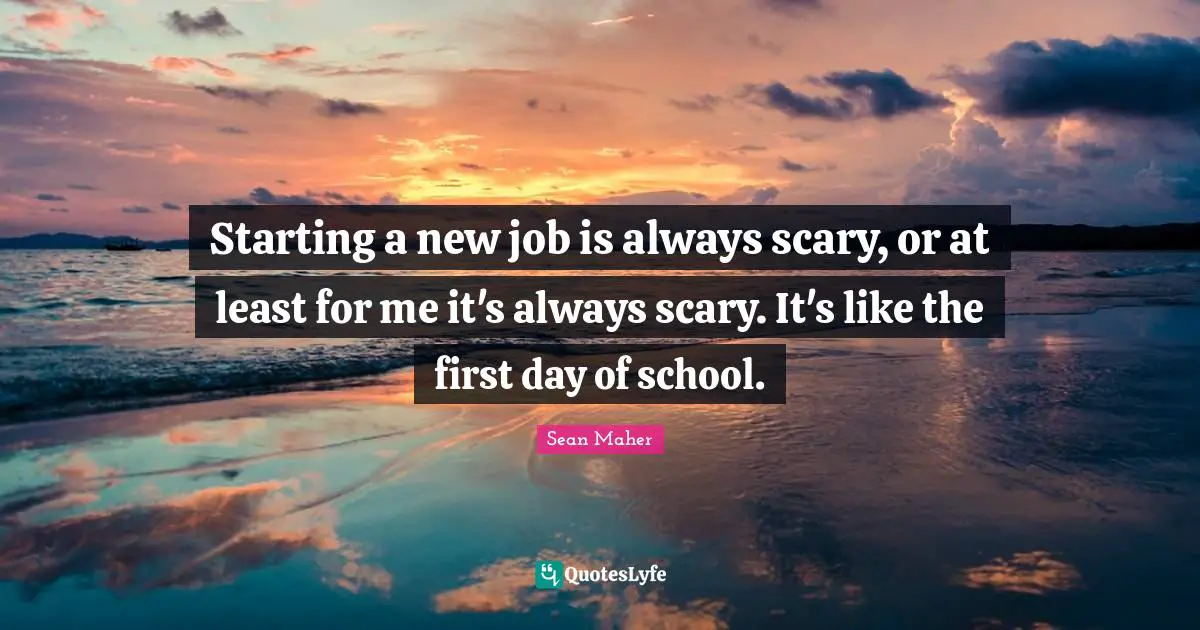 First Day Quotes: "Starting a new job is always scary, or at least for me it's always scary. It's like the first day of school."