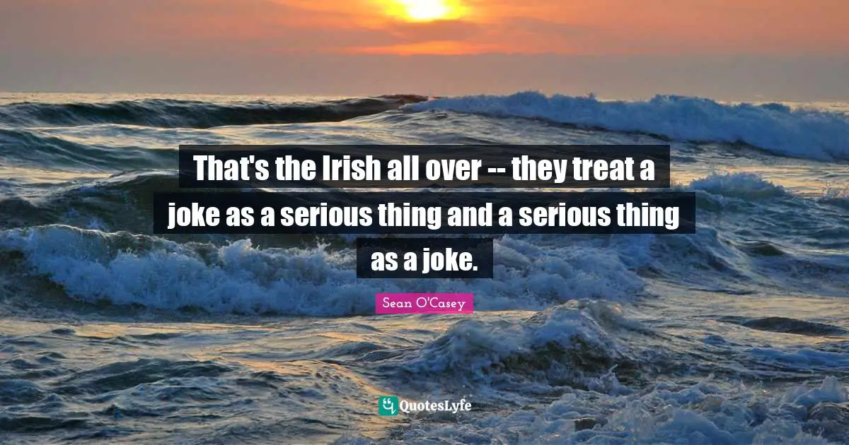 That's the Irish all over -- they treat a joke as a serious thing and a serious thing as a joke.