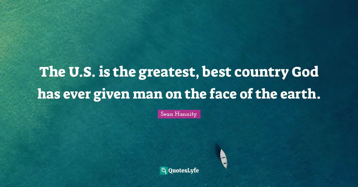 The U.S. is the greatest, best country God has ever given man on the face of the earth.