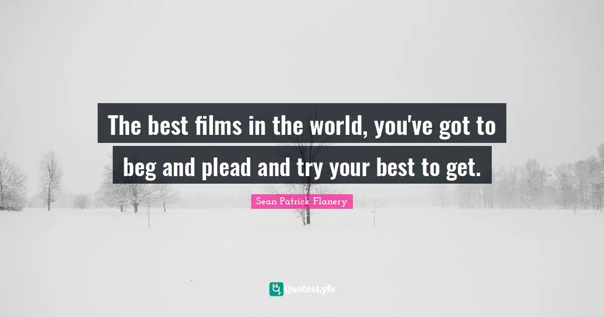 Try Your Best Quotes: "The best films in the world, you've got to beg and plead and try your best to get."