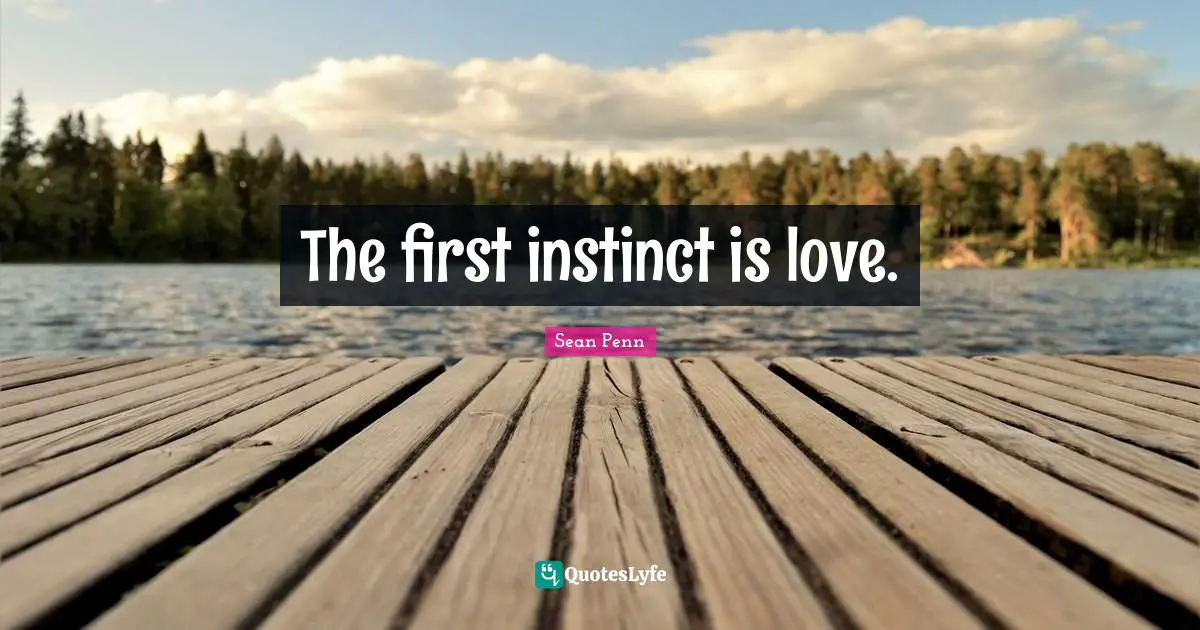 The first instinct is love.