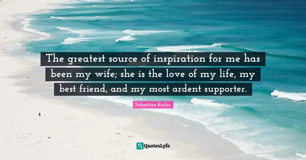 Love Of My Life Quotes: "The greatest source of inspiration for me has been my wife; she is the love of my life, my best friend, and my most ardent supporter."