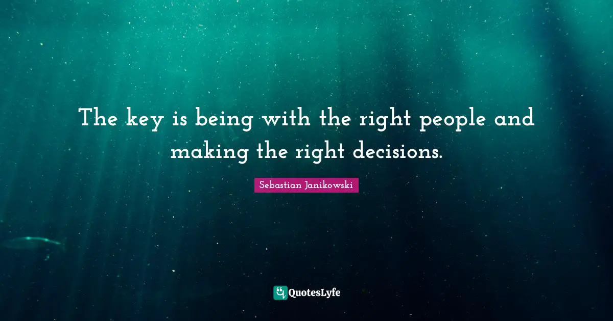 The key is being with the right people and making the right decisions.