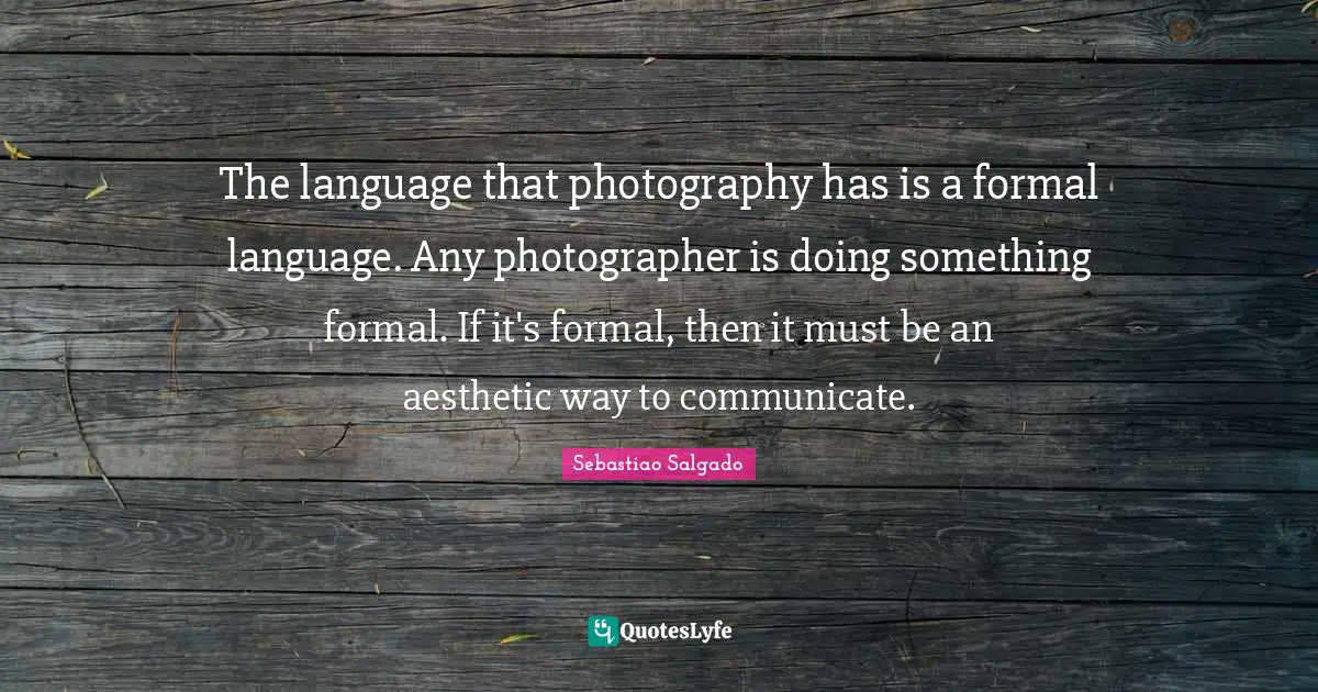 Sebastiao Salgado Quotes: "The language that photography has is a formal language. Any photographer is doing something formal. If it's formal, then it must be an aesthetic way to communicate."