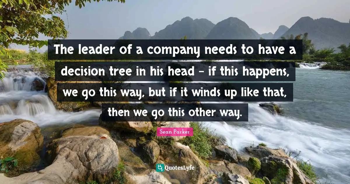 The leader of a company needs to have a decision tree in his head - if this happens, we go this way, but if it winds up like that, then we go this other way.